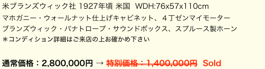 米ブランズウィック社 1927年頃 米国  WDH:76x57x110cmマホガニー・ウォールナット仕上げキャビネット、４丁ゼンマイモーターブランズウィック・パナトロープ・サウンドボックス、スプルース製ホーン
＊コンディション詳細はご来店の上お確かめ下さい

通常価格：2,800,000円 → 特別価格：1,400,000円  Sold